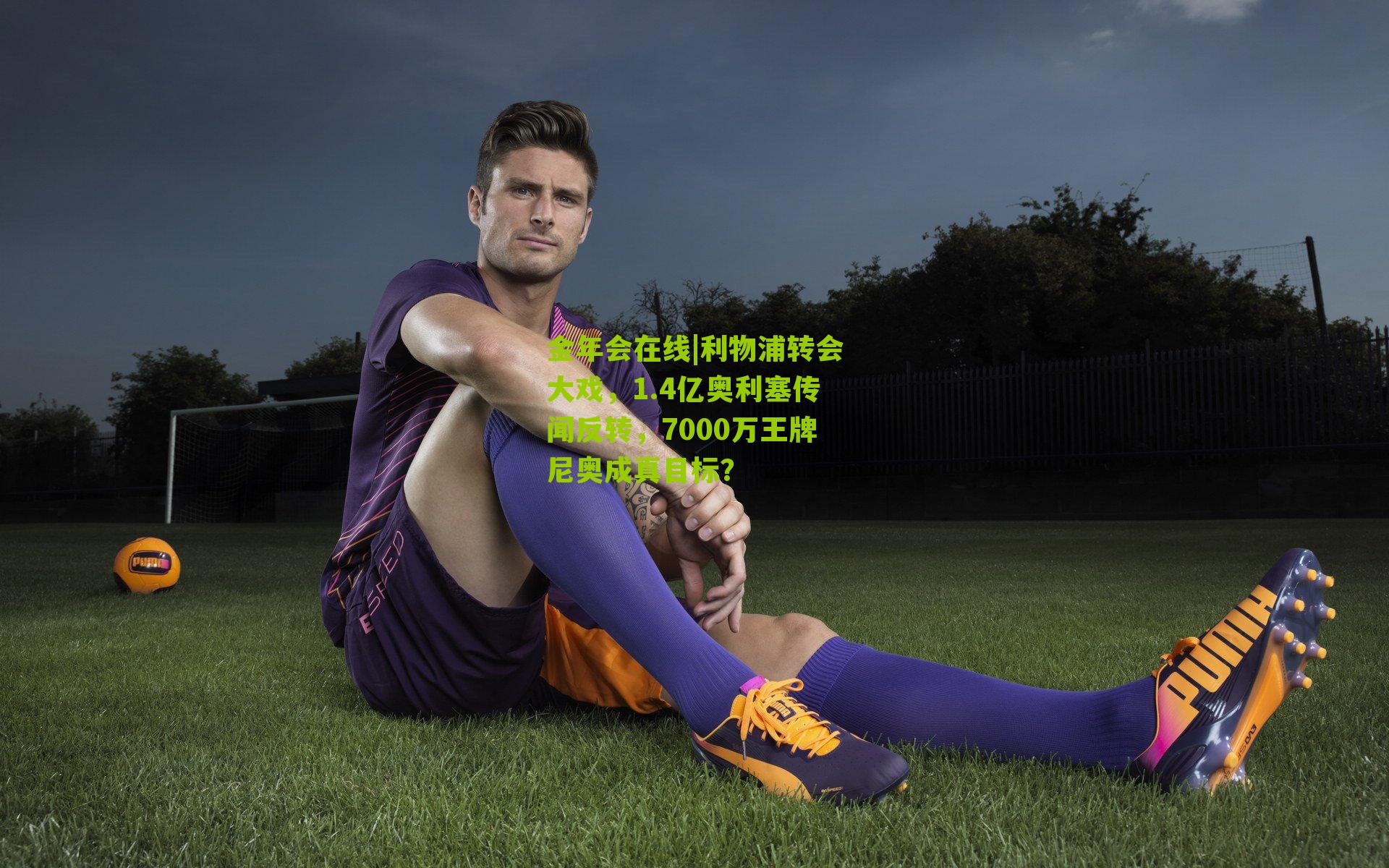 金年会在线|利物浦转会大戏，1.4亿奥利塞传闻反转，7000万王牌尼奥成真目标？